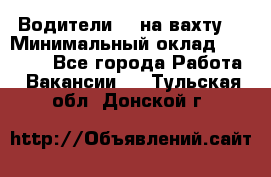 Водители BC на вахту. › Минимальный оклад ­ 60 000 - Все города Работа » Вакансии   . Тульская обл.,Донской г.